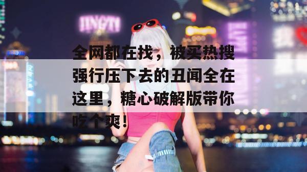 全网都在找,被买热搜强行压下去的丑闻全在这里,糖心破解版带你吃个爽!