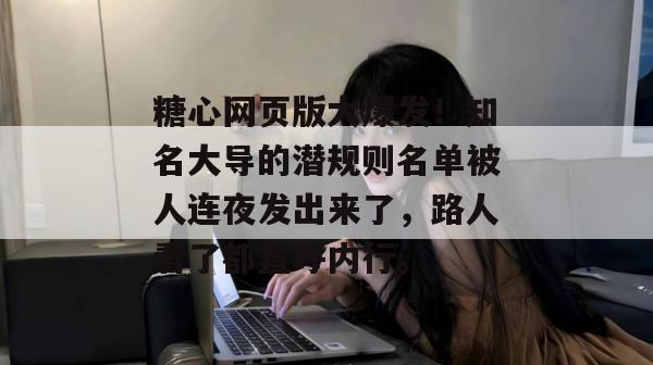 糖心网页版大爆发!知名大导的潜规则名单被人连夜发出来了,路人看了都直呼内行。