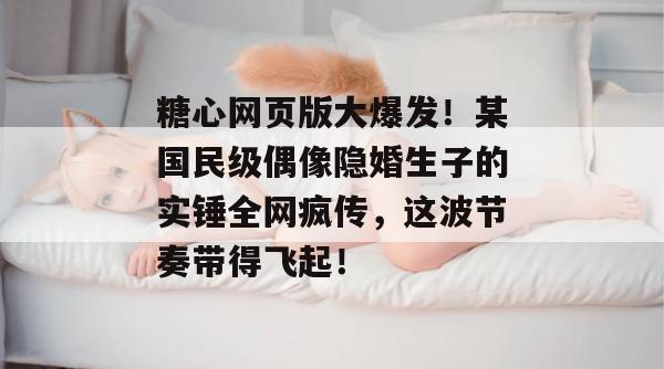 糖心网页版大爆发！某国民级偶像隐婚生子的实锤全网疯传，这波节奏带得飞起！